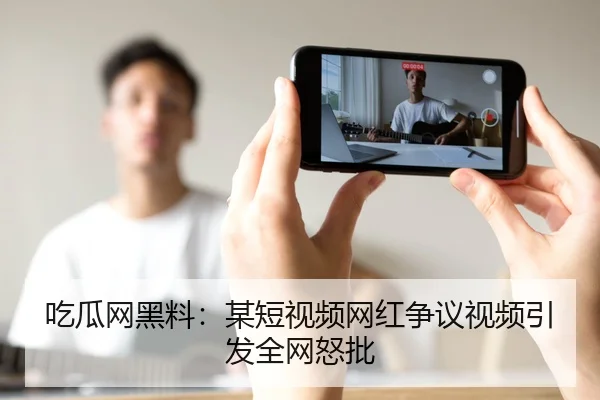 吃瓜网黑料：某短视频网红争议视频引发全网怒批